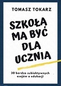okładka książki "Szkoła ma być dla ucznia : 30 bardzo subiektywnych esejów o edukacji" Tomasza Tokarza